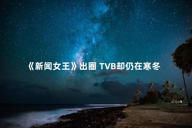 《新闻女王》出圈 TVB却仍在寒冬